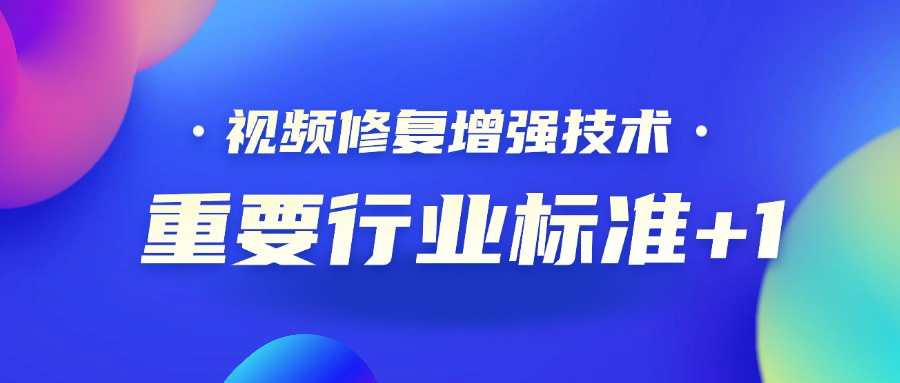 重要行业标准+1！ag平台网站科技参编的《视频修复增强技术要求和评价方法》正式发布